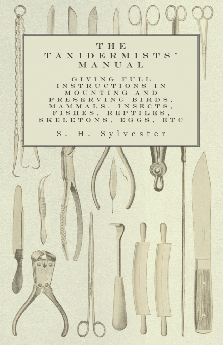 The Taxidermists’ Manual - Giving Full Instructions in Mounting and Preserving Birds, Mammals, Insects, Fishes, Reptiles, Skeletons, Eggs, Etc