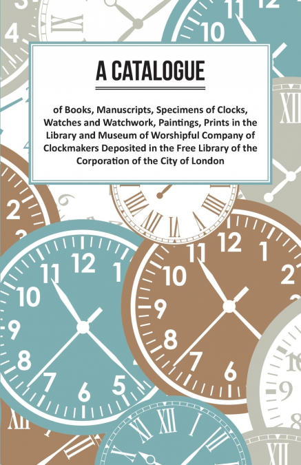 A Catalogue of Books, Manuscripts, Specimens of Clocks, Watches and Watchwork, Paintings, Prints in the Library and Museum of Worshipful Company of Clockmakers;Deposited in the Free Library of the Cor