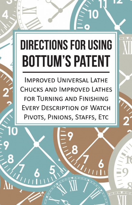 Directions for Using Bottum’s Patent Improved Universal Lathe Chucks and Improved Lathes for Turning and Finishing Every Description of Watch Pivots, Pinions, Staffs, Etc