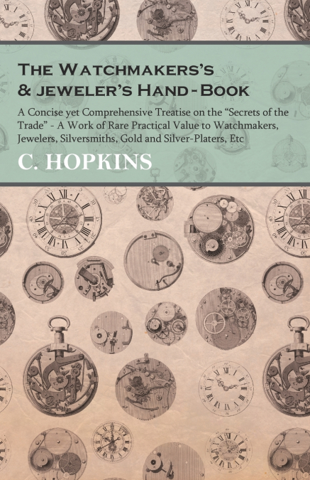 The Watchmakers’s and jeweler’s Hand-Book;A Concise yet Comprehensive Treatise on the 'Secrets of the Trade' - A Work of Rare Practical Value to Watchmakers, Jewelers, Silversmiths, Gold and Silver-Pl