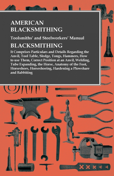 American Blacksmithing, Toolsmiths’ and Steelworkers’ Manual - It Comprises Particulars and Details Regarding