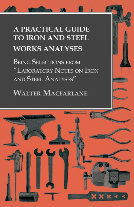 A Practical Guide to Iron and Steel Works Analyses being Selections from 'Laboratory Notes on Iron and Steel Analyses