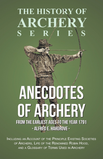 Anecdotes of Archery - From The Earliest Ages to the Year 1791 - Including an Account of the Principle Existing Societies of Archers, Life of the Renowned Robin Hood, and a Glossary of Terms Used in A