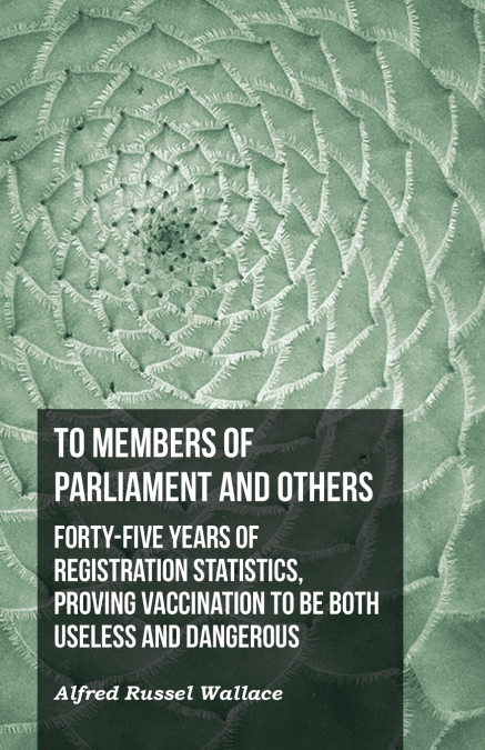To Members of Parliament and Others. Forty-five Years of Registration Statistics, Proving Vaccination to be Both Useless and Dangerous