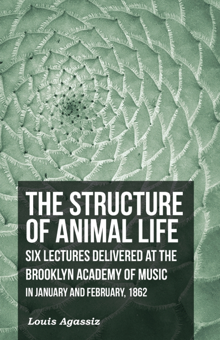 The Structure of Animal Life - Six Lectures Delivered at the Brooklyn Academy of Music in January and February, 1862