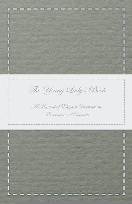 The Young Lady’s Book - A Manual of Elegant Recreations, Exercises and Pursuits