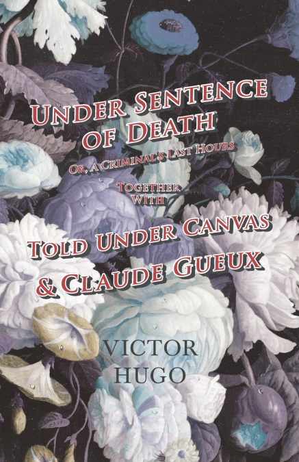 Under Sentence of Death - Or, a Criminal’s Last Hours - Together With - Told Under Canvas and Claude Gueux