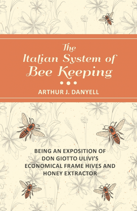 The Italian System of Bee Keeping - Being an Exposition of Don Giotto Ulivi’s Economical Frame Hives and Honey Extractor