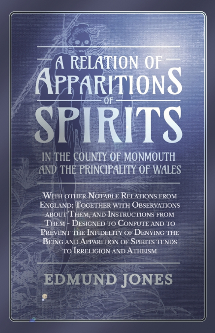 A Relation of Apparitions of Spirits in the County of Monmouth and the Principality of Wales;With other Notable Relations from England; Together with Observations about Them, and Instructions from The
