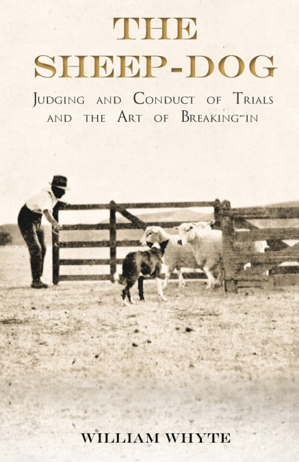 The Sheep-Dog - Judging and Conduct of Trials and the Art of Breaking-in;A Comprehensive and Practical Text-Book Dealing with the System of Judging Sheep-Dog Trials in New Zealand and Type on the Show