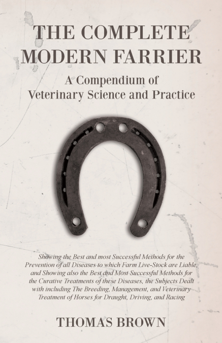 The Complete Modern Farrier - A Compendium of Veterinary Science and Practice - Showing the Best and most Successful Methods for the Prevention of all Diseases to which Farm Live-Stock are Liable, and