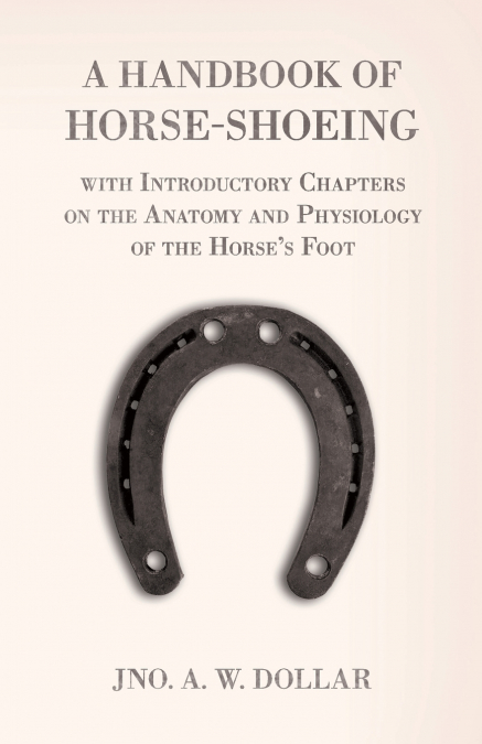A Handbook of Horse-Shoeing with Introductory Chapters on the Anatomy and Physiology of the Horse’s Foot