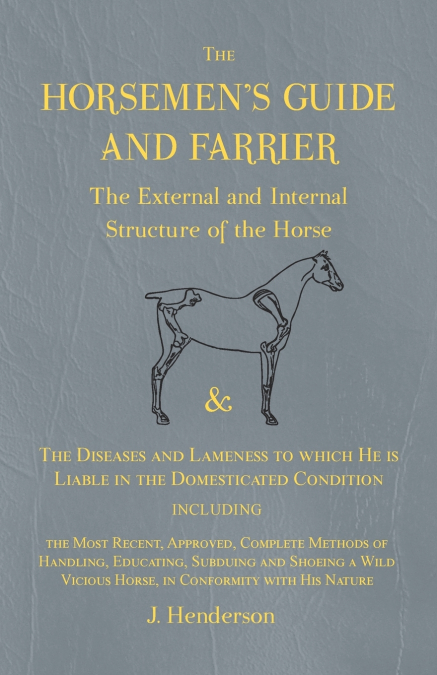 The Horsemen’s Guide and Farrier - The External and Internal Structure of the Horse, and The Diseases and Lameness to which He is Liable in the Domesticated Condition, Including the Most Recent, Appro