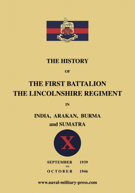 The History of the First Bn. The Lincolnshire Regiment in India, Arakan, Burma & Sumatra Sept. 1939-Oct. 1946
