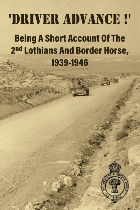 ’DRIVER ADVANCE !’  Being A Short Account Of The 2nd Lothians And Border Horse, 1939-1946
