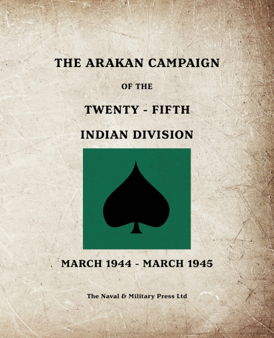 THE ARAKAN CAMPAIGN OF THE TWENTY-FIFTH INDIAN DIVISION March 1944 - March 1945