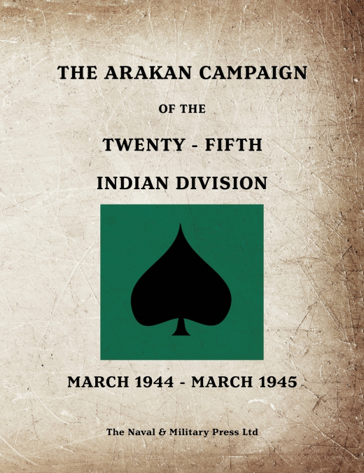 THE ARAKAN CAMPAIGN OF THE TWENTY-FIFTH INDIAN DIVISION March 1944 - March 1945