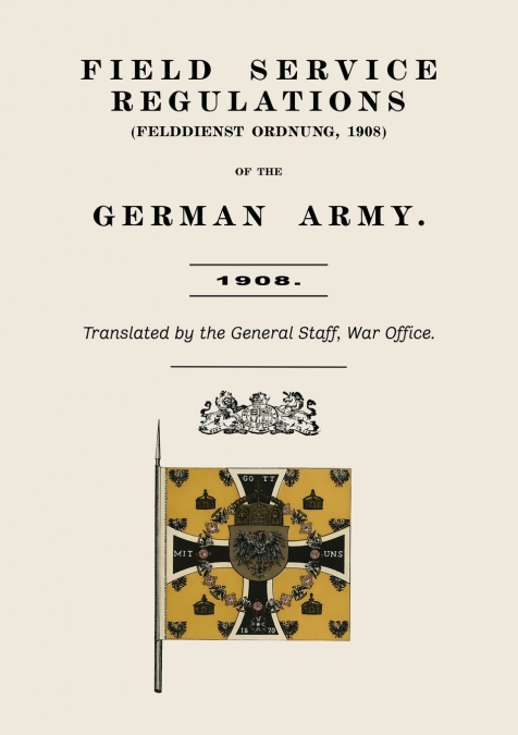 FIELD SERVICE REGULATIONS (FELDDIENST ORDNUNG) OF THE GERMAN ARMY 1908