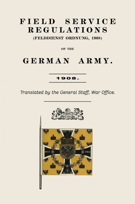 FIELD SERVICE REGULATIONS (FELDDIENST ORDNUNG) OF THE GERMAN ARMY 1908