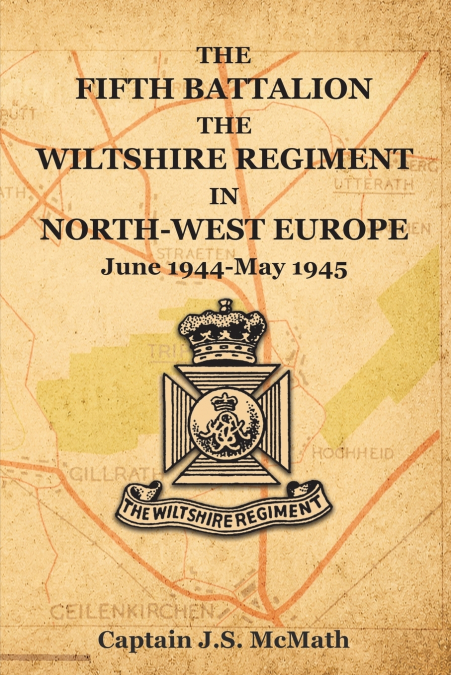 FIFTH BATTALION THE WILTSHIRE REGIMENT IN NORTH-WEST EUROPE June 1944-May 1945