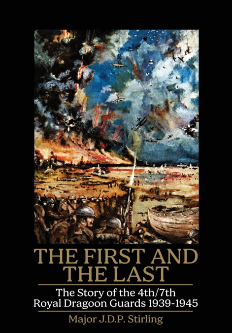 FIRST AND THE LAST The Story of the 4th/7th Royal Dragoon Guards 1939-1945