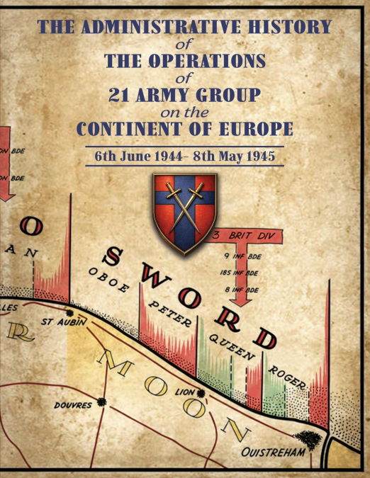 ADMINISTRATIVE HISTORY OF THE OPERATIONS OF 21 ARMY GROUP ON THE CONTINENT OF EUROPE 6th June 1944- 8th May 1945