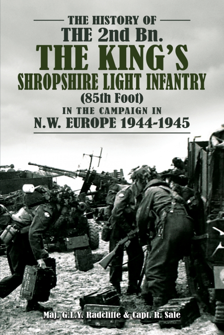 HISTORY OF THE 2nd Bn. THE KING’S SHROPSHIRE LIGHT INFANTRY (85th Foot) IN THE CAMPAIGN IN N.W. EUROPE 1944-1945