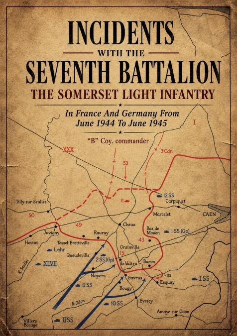 INCIDENTS WITH THE SEVENTH BATTALION THE SOMERSET LIGHT INFANTRY In France And Germany From June 1944 To June 1945