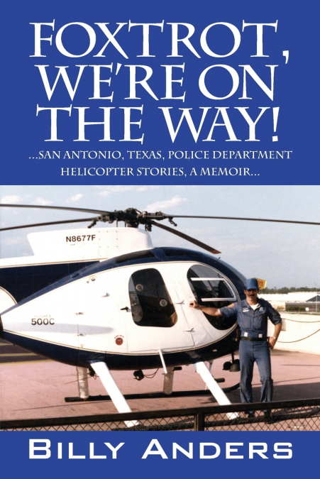 Foxtrot, We’re on the Way! ... San Antonio, Texas, Police Department Helicopter Stories, a Memoir...