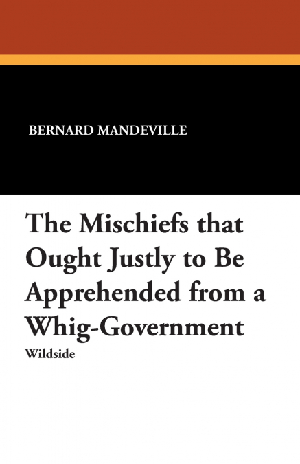 The Mischiefs That Ought Justly to Be Apprehended from a Whig-Government