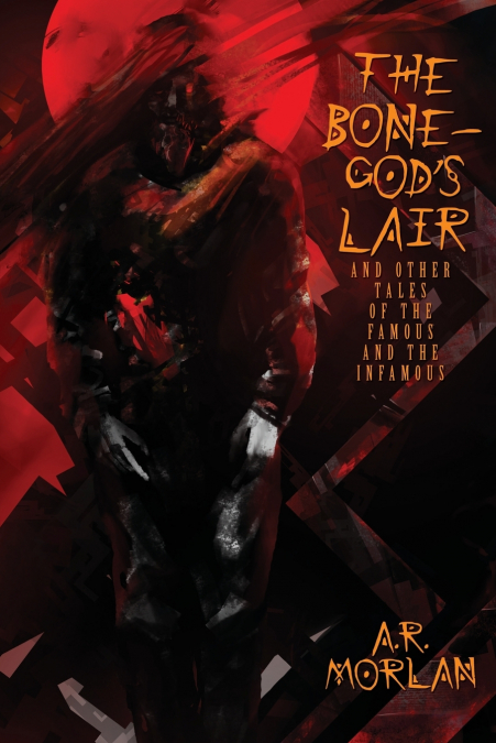 The Bone-God’s Lair and Other Tales of the Famous and the Infamous