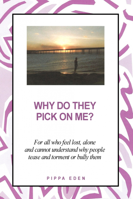 Why Do They Pick on Me? For all who feel lost, alone and cannot understand why people tease and torment or bully them