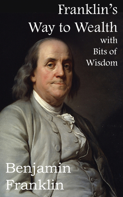 Franklin’s Way to Wealth, with Selected Bits of Wisdom