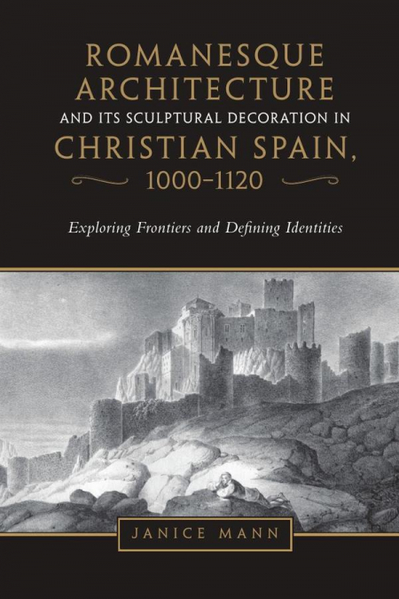Romanesque Architecture and its Sculptural Decoration in Christian Spain, 1000-1120: Exploring Frontiers and Defining Identities
