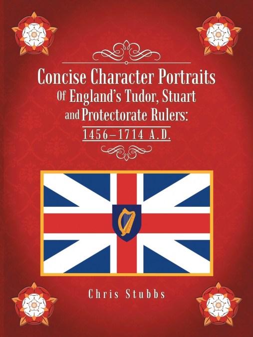 Concise Character Portraits of England’s Tudor, Stuart Andprotectorate Rulers