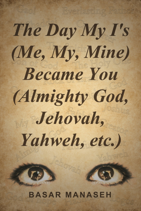The Day My I’s (Me, My, Mine) Became You (Almighty God, Jehovah, Yahweh, etc.)