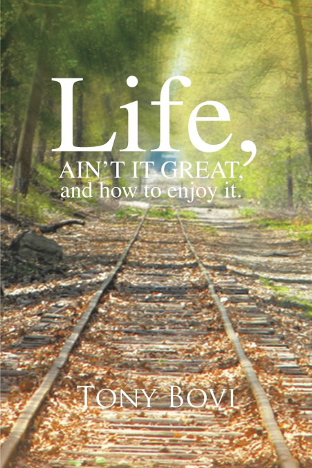 LIFE, AIN’T IT GREAT, and how to enjoy it.