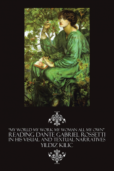 'My World My Work My Woman All My Own' Reading Dante Gabriel Rossetti in His Visual and Textual Narratives