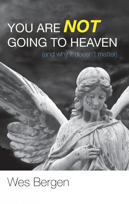 You Are Not Going to Heaven (and why it doesn’t matter)