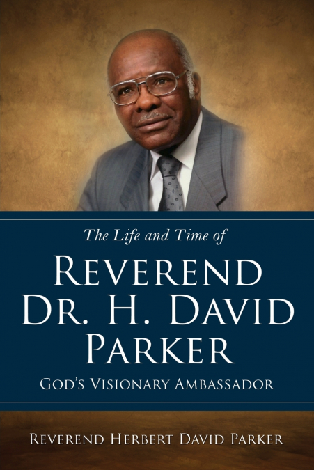 The Life and Time of Reverend Dr. H. David Parker God’s Visionary Ambassador