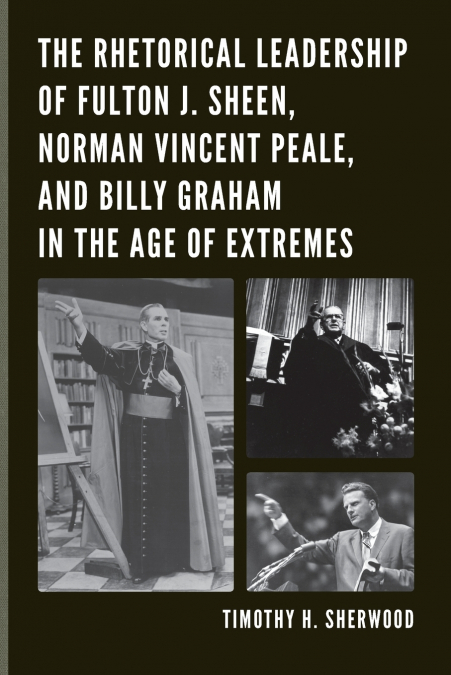Rhetorical Leadership of Fulton J. Sheen, Norman Vincent Peale, and Billy Graham in the Age of Extremes