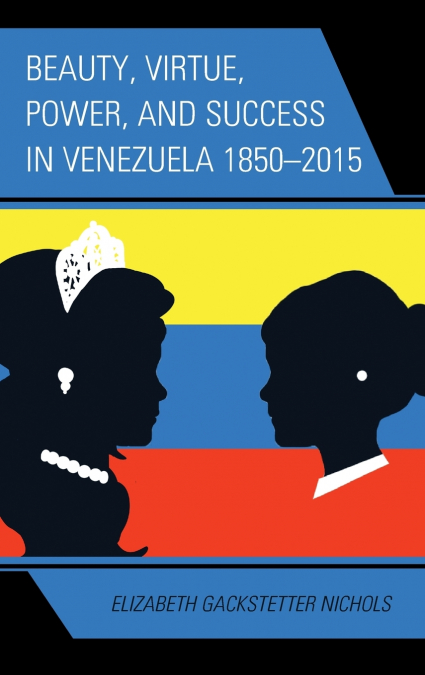 Beauty, Virtue, Power, and Success in Venezuela 1850-2015