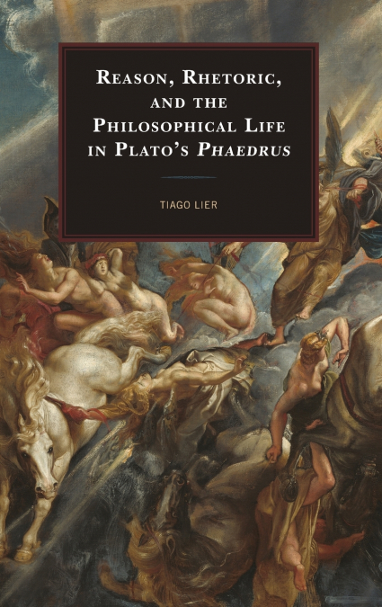Reason, Rhetoric, and the Philosophical Life in Plato’s Phaedrus