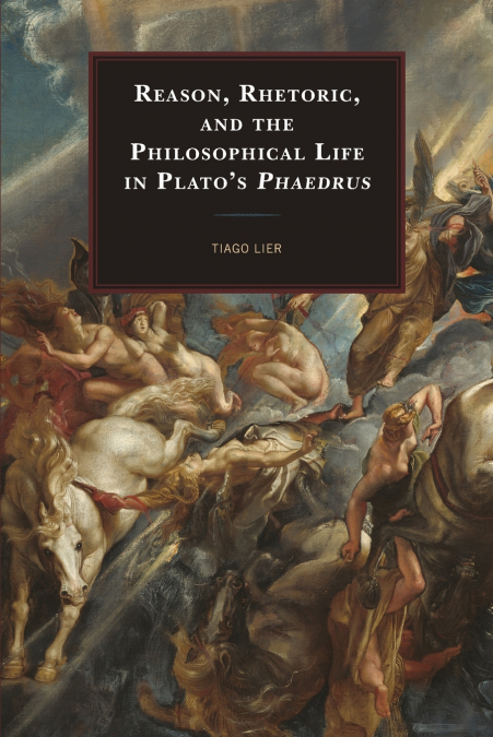 Reason, Rhetoric, and the Philosophical Life in Plato’s Phaedrus