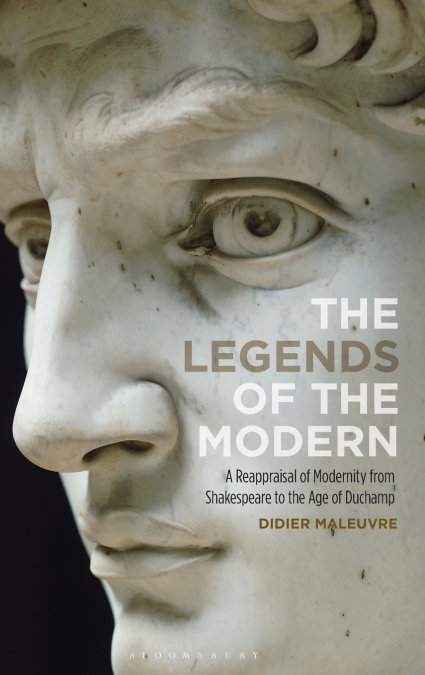 The Legends of the Modern A Reappraisal of Modernity from Shakespeare to the Age of Duchamp