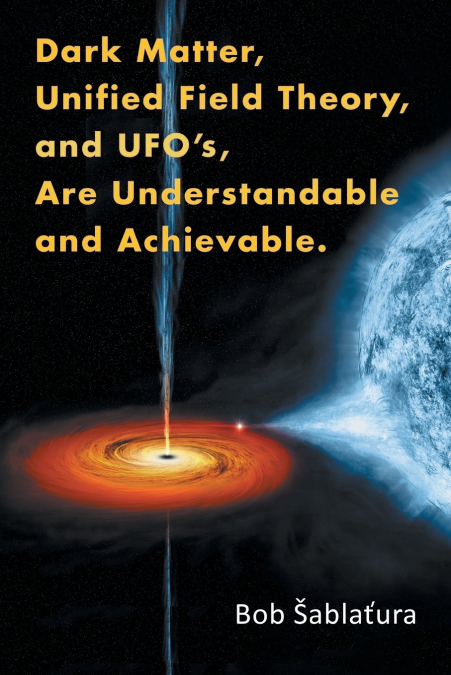 Dark Matter, Unified Field Theory, and Ufo’S, Are Understandable and Achievable.