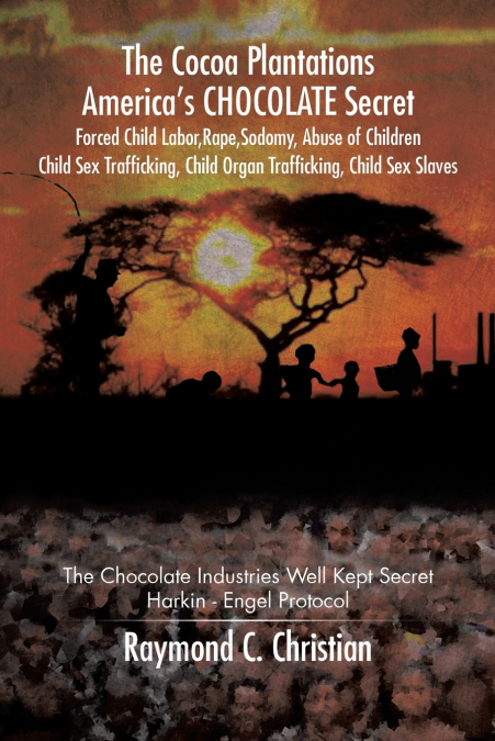 The Cocoa Plantations America’s CHOCOLATE Secret Forced Child Labor, Rape, Sodomy, Abuse of Children, Child Sex Trafficking, Child Organ Trafficking, Child Sex Slaves