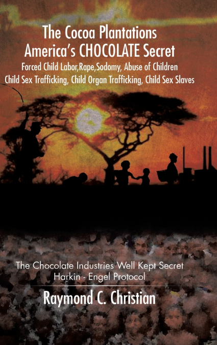 The Cocoa Plantations America’s CHOCOLATE Secret Forced Child Labor, Rape, Sodomy, Abuse of Children, Child Sex Trafficking, Child Organ Trafficking, Child Sex Slaves