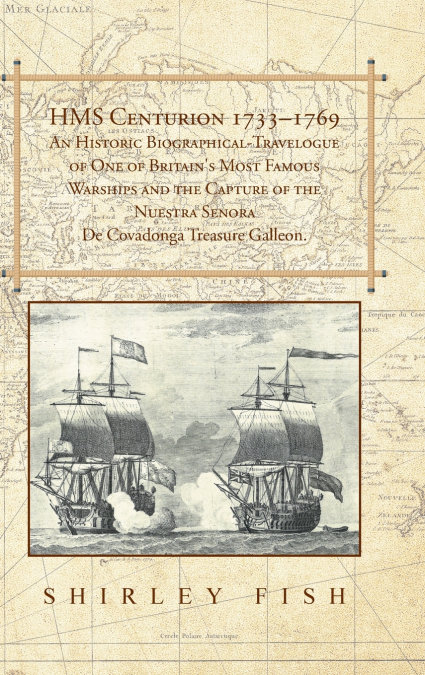 HMS Centurion 1733-1769 An Historic Biographical-Travelogue of One of Britain’s Most Famous Warships and the Capture of the Nuestra Senora De Covadonga Treasure Galleon.