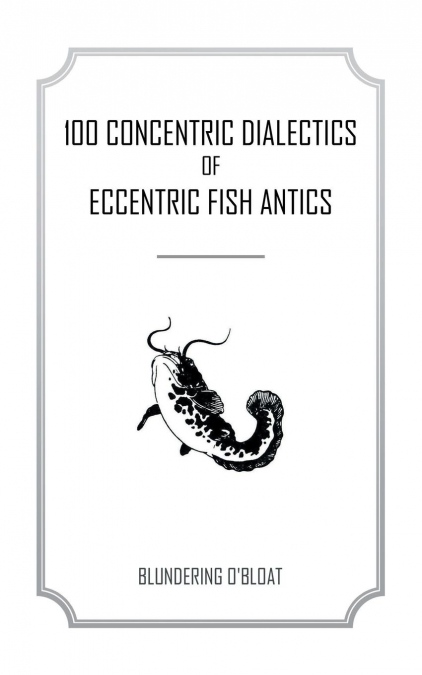 100 concentric dialectics of eccentric fish antics